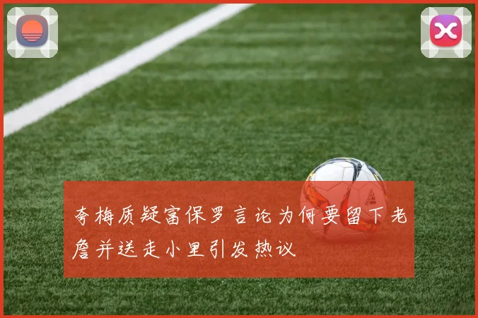 夸梅质疑富保罗言论为何要留下老詹并送走小里引发热议