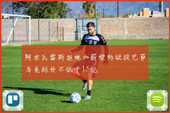 阿尔瓦雷斯拒绝加薪续约欲投巴萨马竞标价不低于15亿