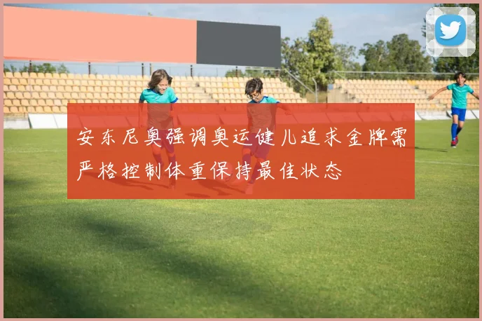 安东尼奥强调奥运健儿追求金牌需严格控制体重保持最佳状态