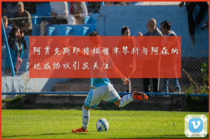 阿贾克斯即将租借津琴科与阿森纳达成协议引发关注
