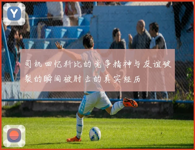 司机回忆科比的竞争精神与友谊破裂的瞬间被肘击的真实经历