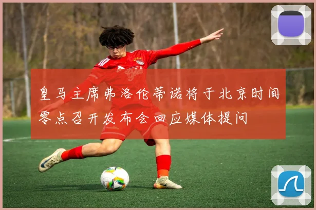 皇马主席弗洛伦蒂诺将于北京时间零点召开发布会回应媒体提问