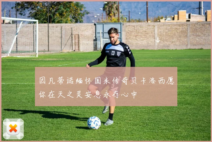 因凡蒂诺缅怀国米传奇贝卡洛西愿你在天之灵安息永存心中