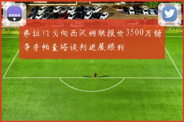 弗拉门戈向西汉姆联报价3500万镑争夺帕奎塔谈判进展顺利
