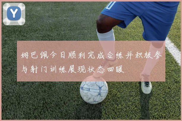 姆巴佩今日顺利完成合练并积极参与射门训练展现状态回暖