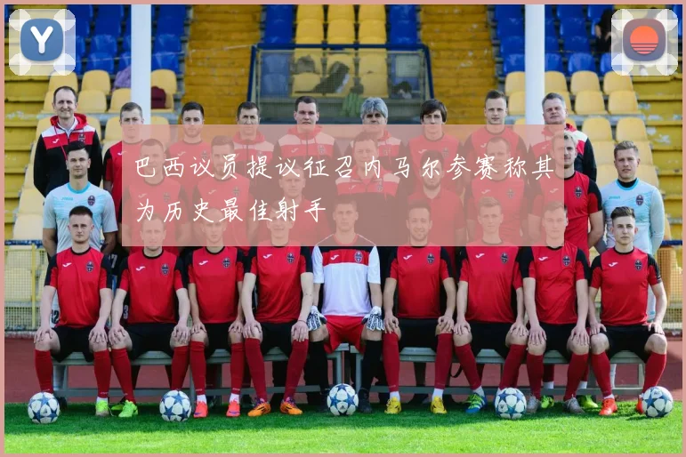 巴西议员提议征召内马尔参赛称其为历史最佳射手