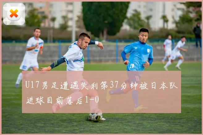 U17男足遭遇失利第37分钟被日本队进球目前落后1-0