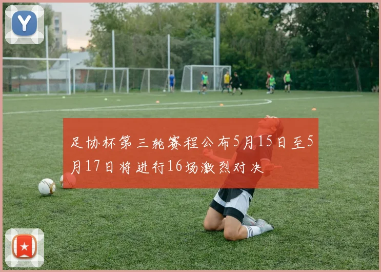 足协杯第三轮赛程公布5月15日至5月17日将进行16场激烈对决