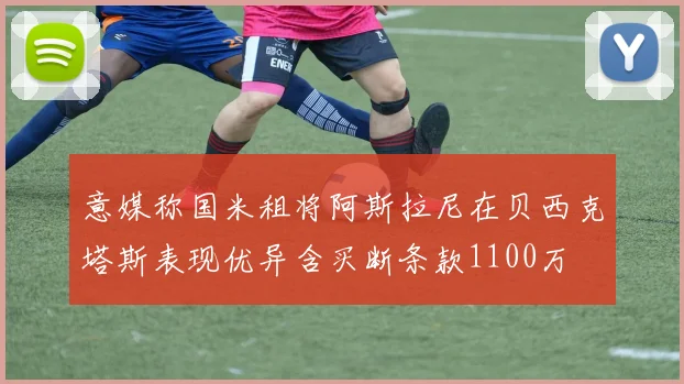 意媒称国米租将阿斯拉尼在贝西克塔斯表现优异含买断条款1100万