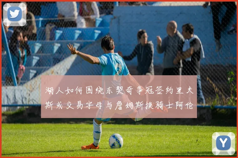 湖人如何围绕东契奇争冠签约里夫斯或交易字母与詹姆斯换骑士阿伦