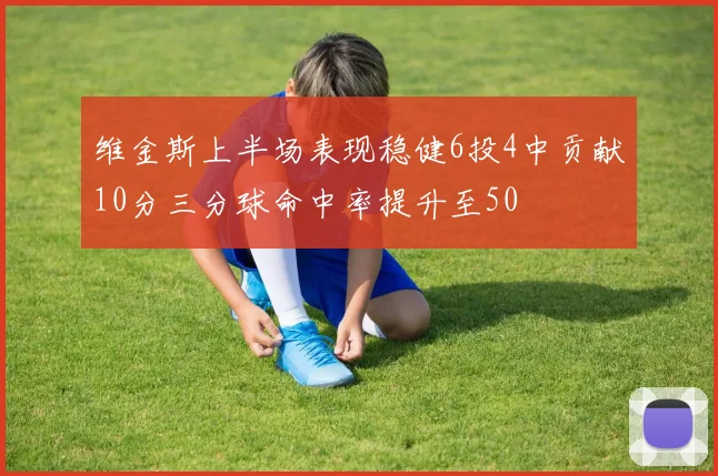 维金斯上半场表现稳健6投4中贡献10分三分球命中率提升至50