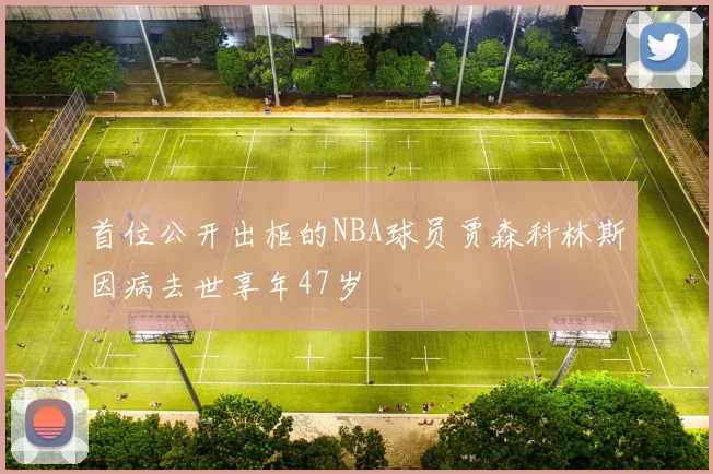 首位公开出柜的NBA球员贾森科林斯因病去世享年47岁
