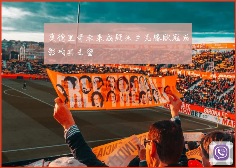 莫德里奇未来成疑米兰无缘欧冠或影响其去留