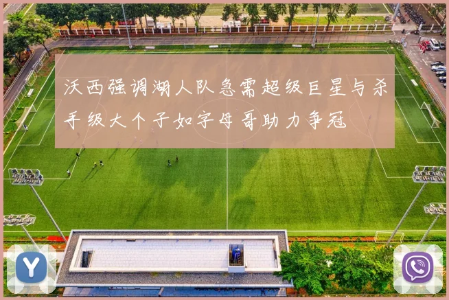 沃西强调湖人队急需超级巨星与杀手级大个子如字母哥助力争冠