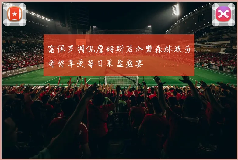 富保罗调侃詹姆斯若加盟森林狼芬奇将享受每日果盘盛宴