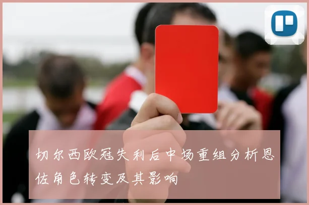 切尔西欧冠失利后中场重组分析恩佐角色转变及其影响